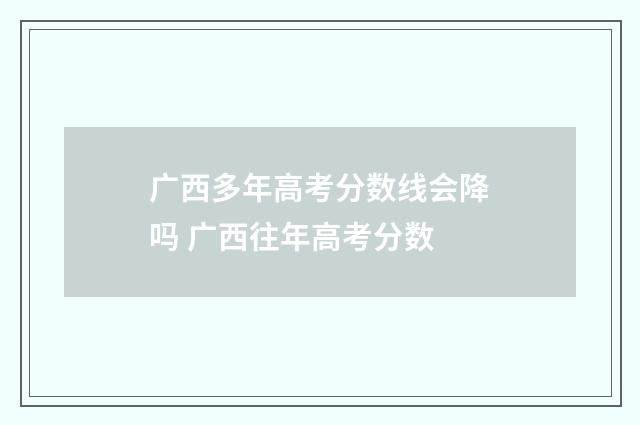 广西多年高考分数线会降吗 广西往年高考分数