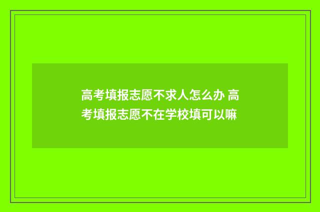 高考填报志愿不求人怎么办 高考填报志愿不在学校填可以嘛