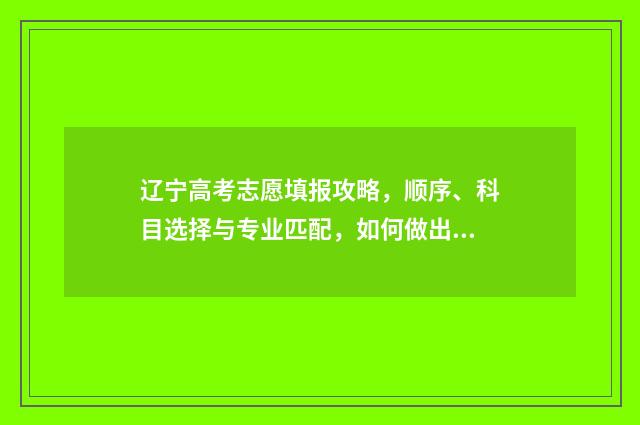 辽宁高考志愿填报攻略，顺序、科目选择与专业匹配，如何做出最佳决策？ 辽宁高考志愿填报时间和截止时间