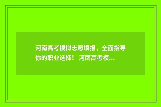 河南高考模拟志愿填报，全面指导你的职业选择！ 河南高考模拟志愿填报时间安排