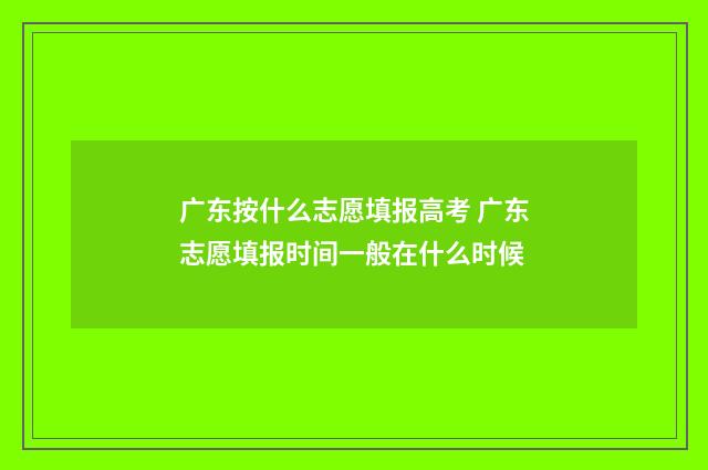 广东按什么志愿填报高考 广东志愿填报时间一般在什么时候