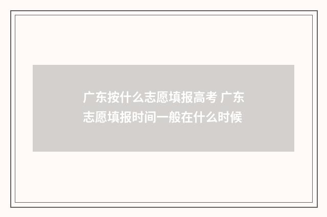广东按什么志愿填报高考 广东志愿填报时间一般在什么时候