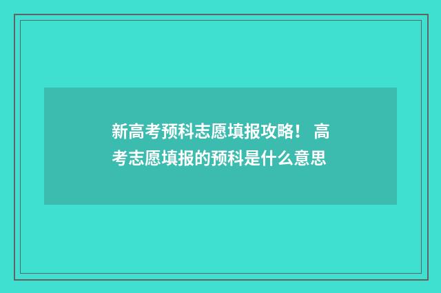 新高考预科志愿填报攻略！ 高考志愿填报的预科是什么意思