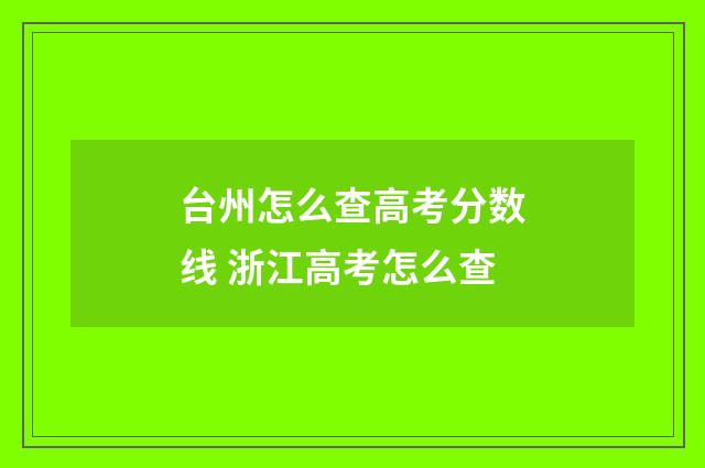 台州怎么查高考分数线 浙江高考怎么查