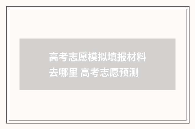 高考志愿模拟填报材料去哪里 高考志愿预测