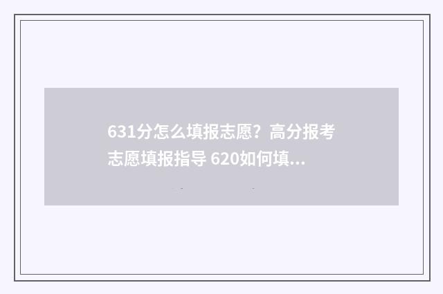 631分怎么填报志愿？高分报考志愿填报指导 620如何填志愿