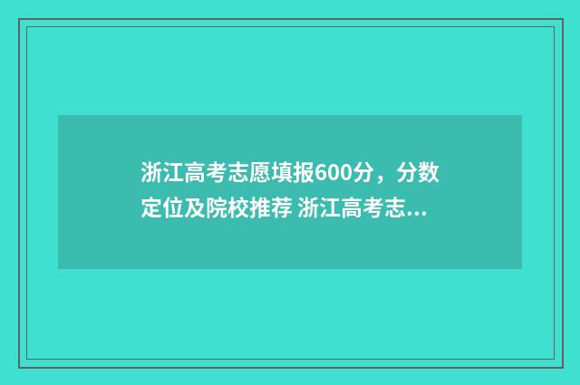浙江高考志愿填报600分，分数定位及院校推荐 浙江高考志愿填报流程