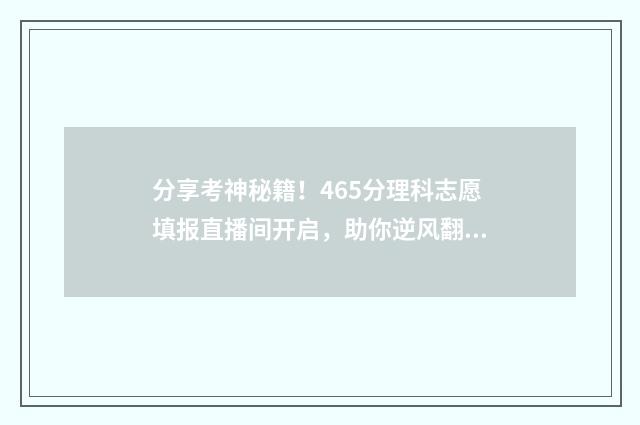 分享考神秘籍！465分理科志愿填报直播间开启，助你逆风翻盘 分享考神秘籍怎么做