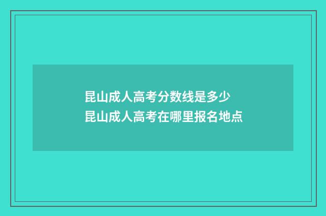 昆山成人高考分数线是多少 昆山成人高考在哪里报名地点
