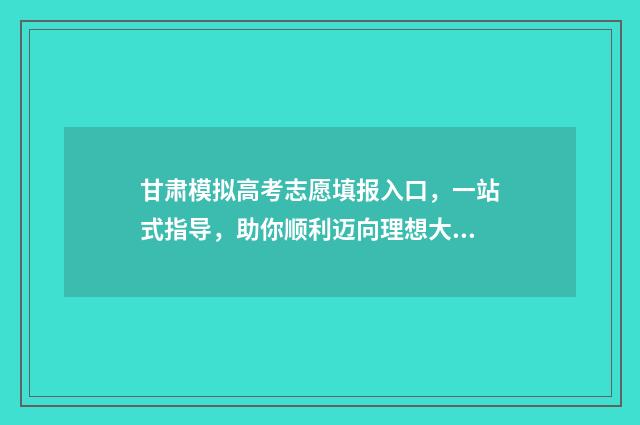 甘肃模拟高考志愿填报入口，一站式指导，助你顺利迈向理想大学！ 甘肃模拟高考志愿填报教学视频