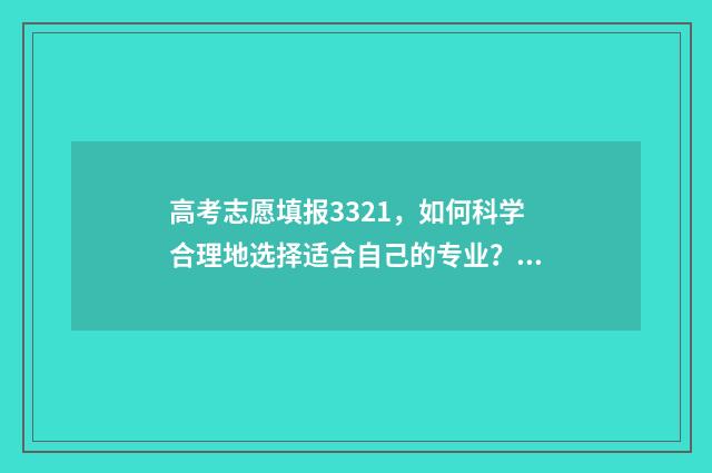 高考志愿填报3321，如何科学合理地选择适合自己的专业？ 高考志愿填报助手