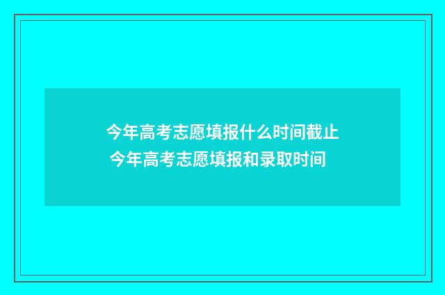 今年高考志愿填报什么时间截止 今年高考志愿填报和录取时间