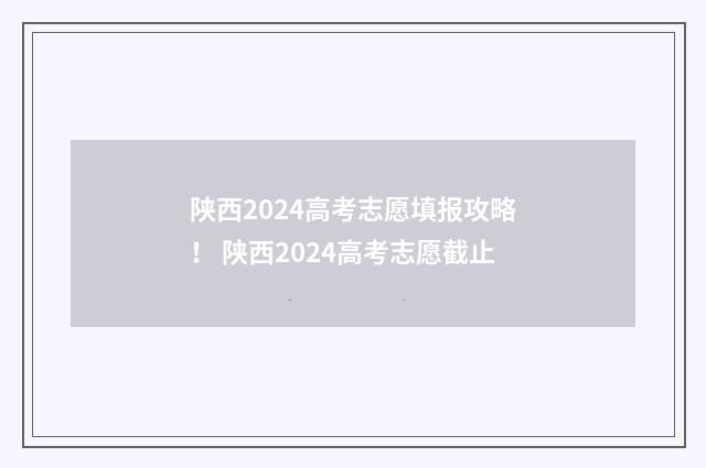 陕西2024高考志愿填报攻略！ 陕西2024高考志愿截止