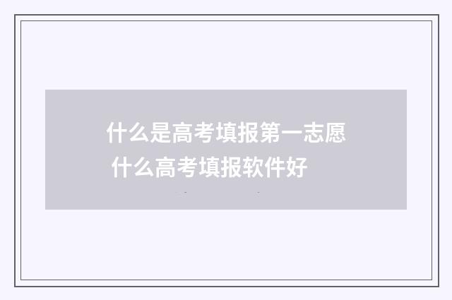 什么是高考填报第一志愿 什么高考填报软件好