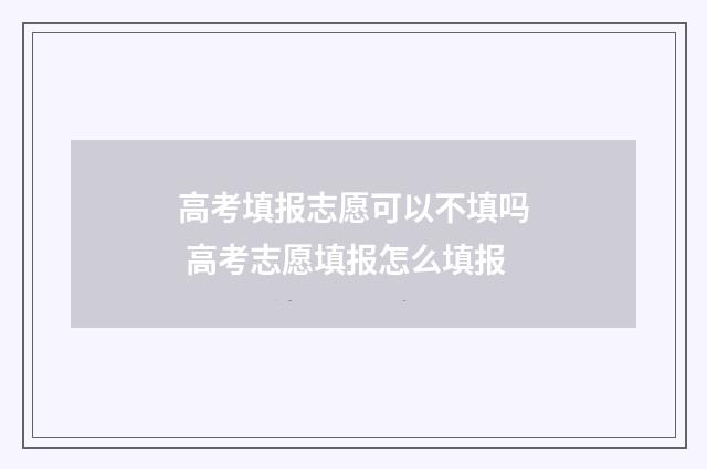 高考填报志愿可以不填吗 高考志愿填报怎么填报