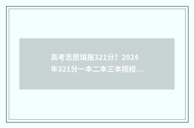 高考志愿填报321分？2024年321分一本二本三本院校推荐！ 高考志愿填报32100什么意思啊