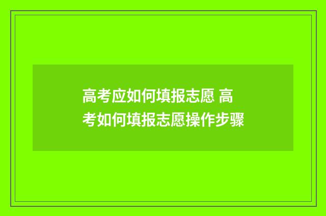 高考应如何填报志愿 高考如何填报志愿操作步骤