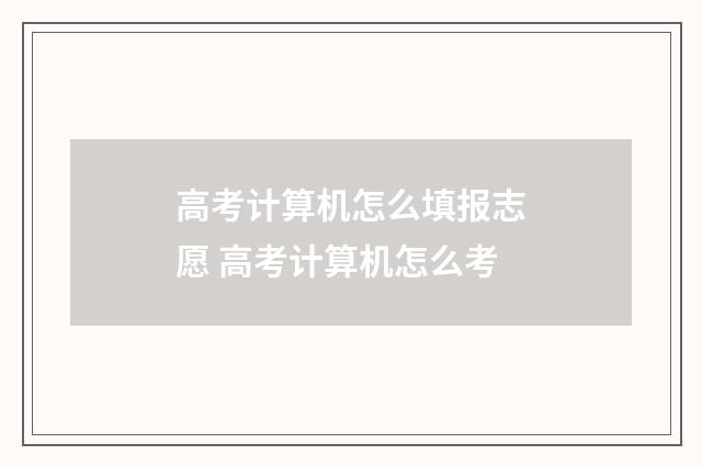 高考计算机怎么填报志愿 高考计算机怎么考