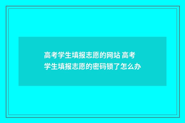 高考学生填报志愿的网站 高考学生填报志愿的密码锁了怎么办
