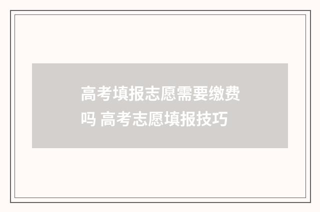 高考填报志愿需要缴费吗 高考志愿填报技巧