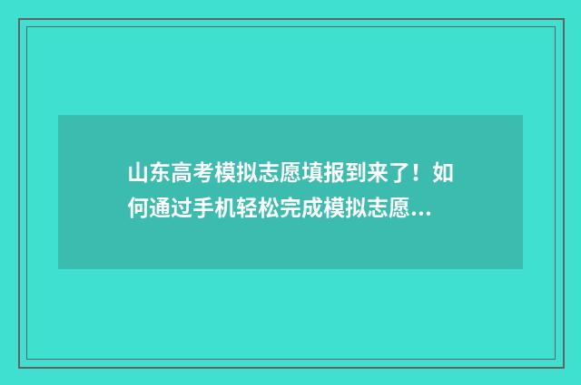 山东高考模拟志愿填报到来了！如何通过手机轻松完成模拟志愿填报？ 山东高考模拟志愿填报