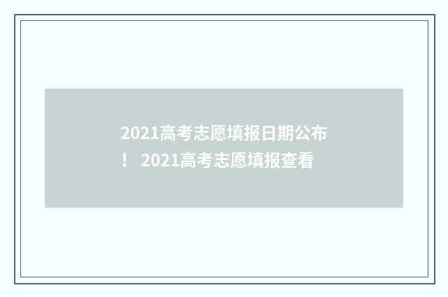 2021高考志愿填报日期公布！ 2021高考志愿填报查看