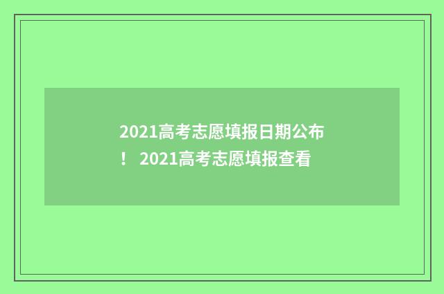 2021高考志愿填报日期公布！ 2021高考志愿填报查看
