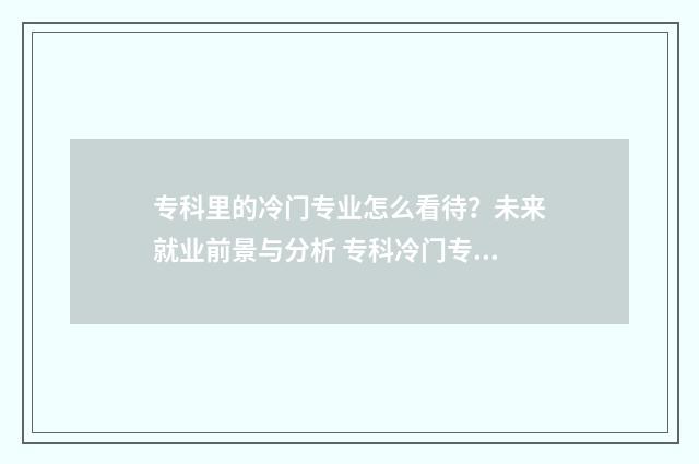 专科里的冷门专业怎么看待？未来就业前景与分析 专科冷门专业有哪些比较好