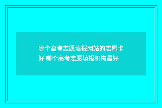 哪个高考志愿填报网站的志愿卡好 哪个高考志愿填报机构最好
