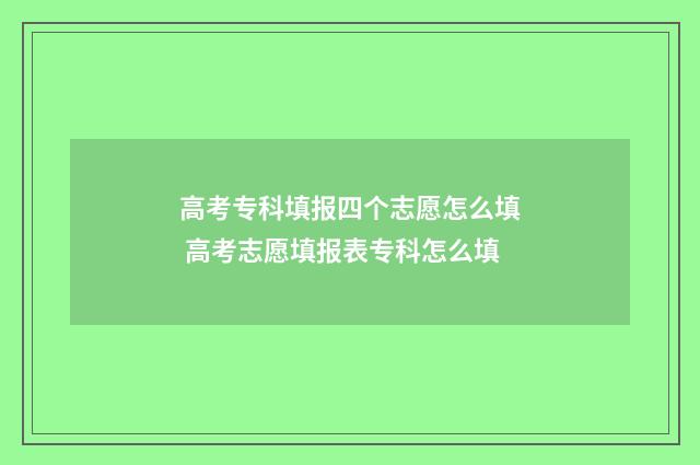 高考专科填报四个志愿怎么填 高考志愿填报表专科怎么填