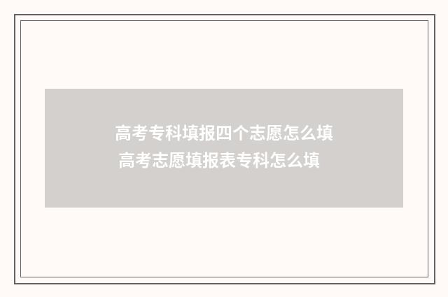 高考专科填报四个志愿怎么填 高考志愿填报表专科怎么填