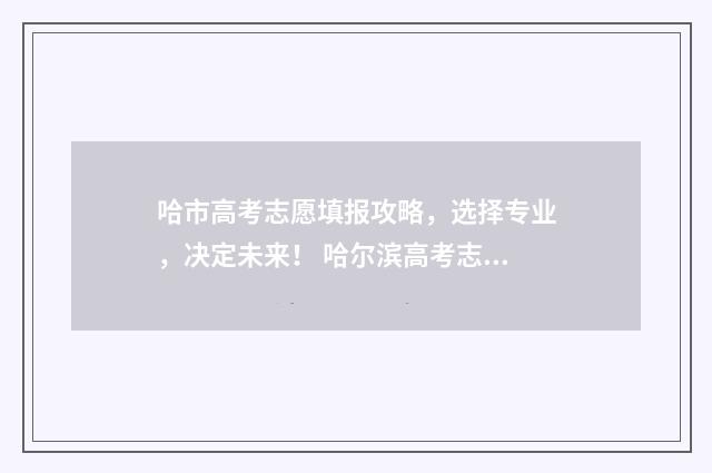 哈市高考志愿填报攻略，选择专业，决定未来！ 哈尔滨高考志愿