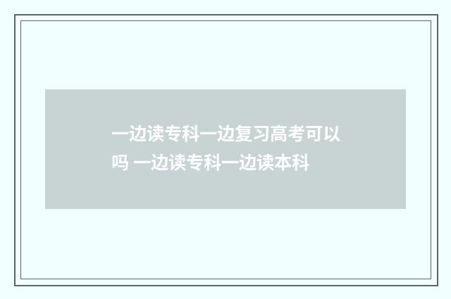 一边读专科一边复习高考可以吗 一边读专科一边读本科
