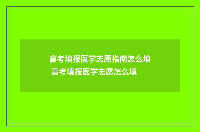 高考填报医学志愿指南怎么填 高考填报医学志愿怎么填