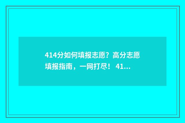 414分如何填报志愿？高分志愿填报指南，一网打尽！ 410高考志愿怎么填