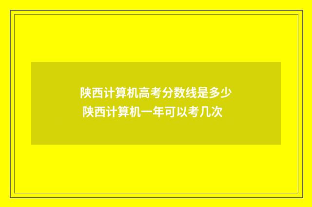 陕西计算机高考分数线是多少 陕西计算机一年可以考几次