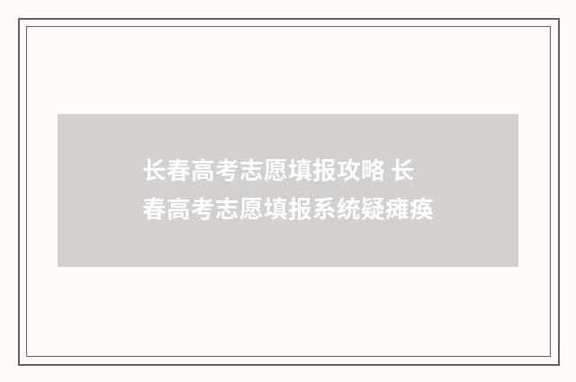 长春高考志愿填报攻略 长春高考志愿填报系统疑瘫痪