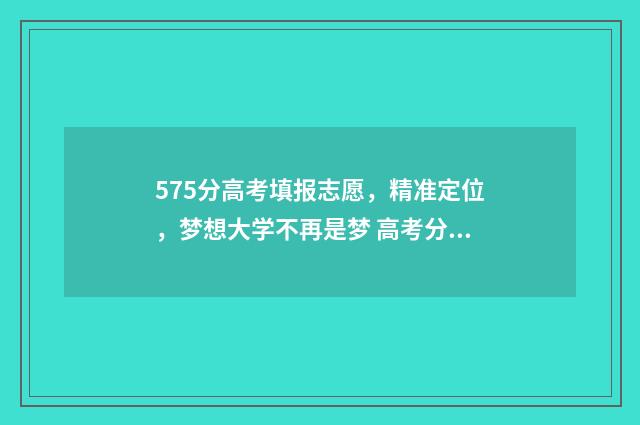 575分高考填报志愿，精准定位，梦想大学不再是梦 高考分575能读什么专业