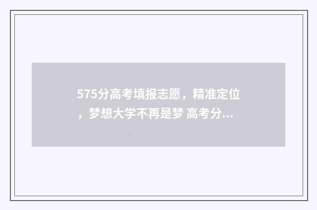 575分高考填报志愿，精准定位，梦想大学不再是梦 高考分575能读什么专业
