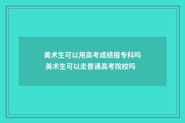 美术生可以用高考成绩报专科吗 美术生可以走普通高考院校吗