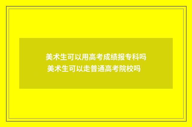 美术生可以用高考成绩报专科吗 美术生可以走普通高考院校吗