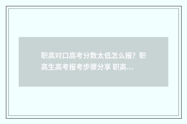 职高对口高考分数太低怎么报？职高生高考报考步骤分享 职高对口高考录取率高吗