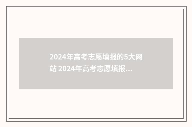 2024年高考志愿填报的5大网站 2024年高考志愿填报时间