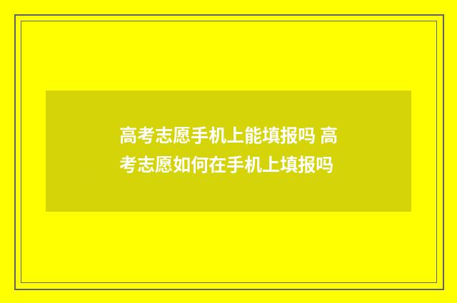 高考志愿手机上能填报吗 高考志愿如何在手机上填报吗