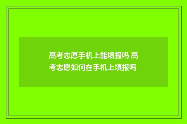 高考志愿手机上能填报吗 高考志愿如何在手机上填报吗