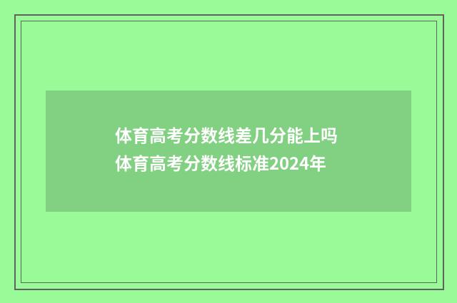 体育高考分数线差几分能上吗 体育高考分数线标准2024年