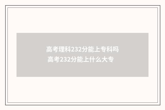 高考理科232分能上专科吗 高考232分能上什么大专
