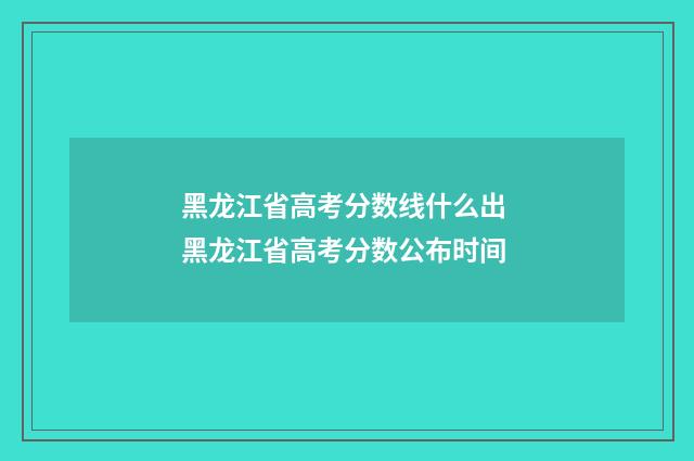 黑龙江省高考分数线什么出 黑龙江省高考分数公布时间