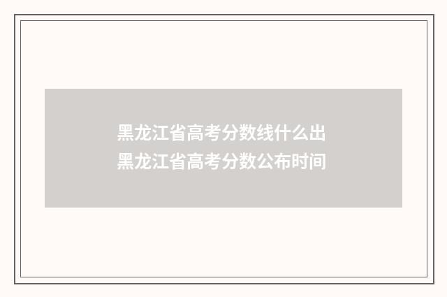 黑龙江省高考分数线什么出 黑龙江省高考分数公布时间