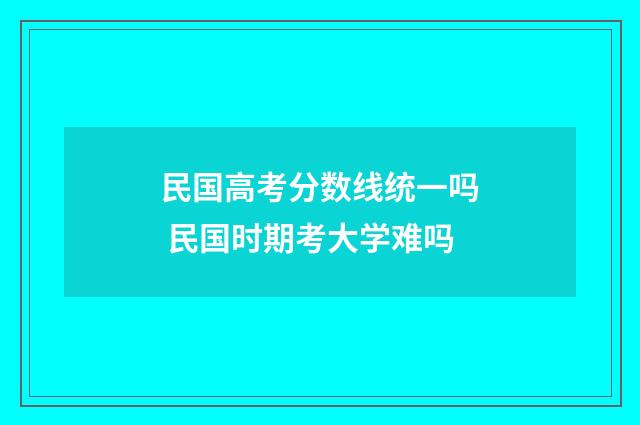 民国高考分数线统一吗 民国时期考大学难吗